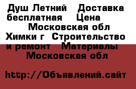 Душ Летний . Доставка бесплатная  › Цена ­ 13 705 - Московская обл., Химки г. Строительство и ремонт » Материалы   . Московская обл.